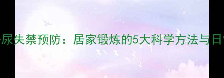 图片 盆底肌训练+尿失禁预防：居家锻炼的5大科学方法与日常养护指南2