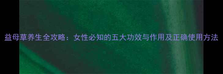 图片 益母草养生全攻略：女性必知的五大功效与作用及正确使用方法
