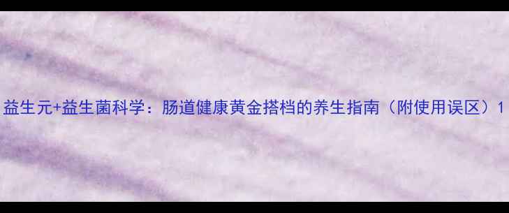 图片 益生元+益生菌科学：肠道健康黄金搭档的养生指南（附使用误区）1