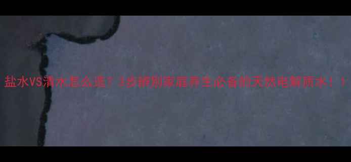 图片 盐水VS清水怎么选？3步辨别家庭养生必备的天然电解质水！1