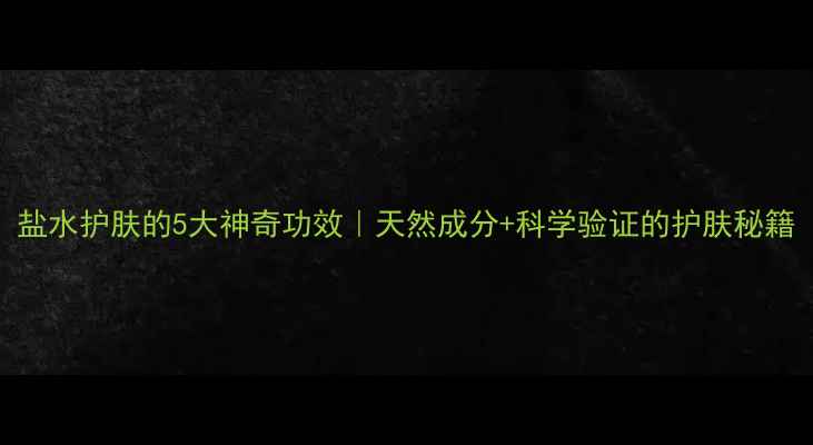 图片 盐水护肤的5大神奇功效｜天然成分+科学验证的护肤秘籍