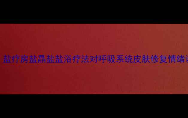 图片 盐疗养生科学：盐疗房盐晶盐盐浴疗法对呼吸系统皮肤修复情绪调节的12大功效