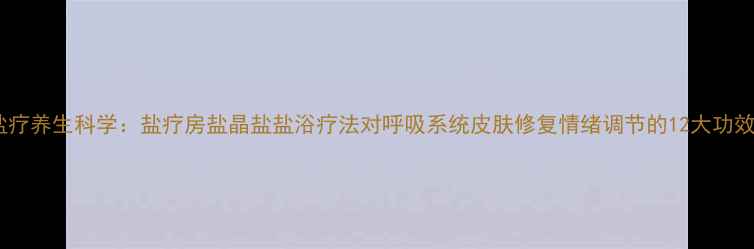 图片 盐疗养生科学：盐疗房盐晶盐盐浴疗法对呼吸系统皮肤修复情绪调节的12大功效1