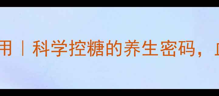 图片 盐酸二甲双胍片的作用｜科学控糖的养生密码，血糖管理必看指南！2