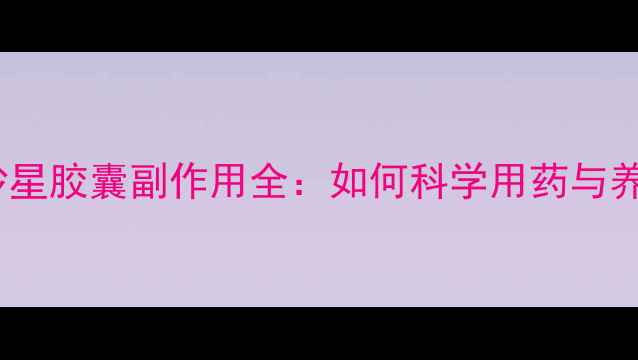 图片 盐酸左氧氟沙星胶囊副作用全：如何科学用药与养生调理指南1
