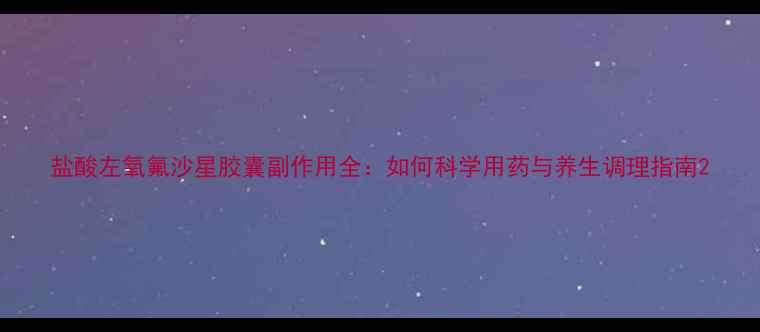图片 盐酸左氧氟沙星胶囊副作用全：如何科学用药与养生调理指南2