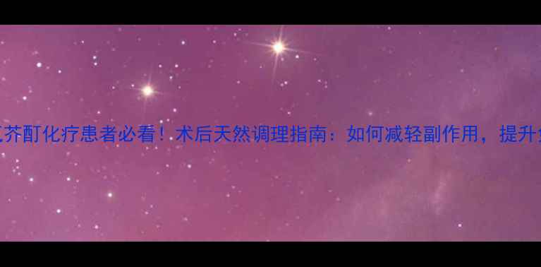 图片 盐酸氮芥酊化疗患者必看！术后天然调理指南：如何减轻副作用，提升免疫力