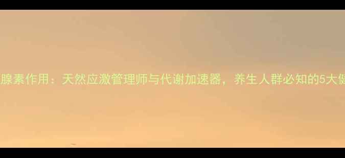 图片 盐酸肾上腺素作用：天然应激管理师与代谢加速器，养生人群必知的5大健康价值2