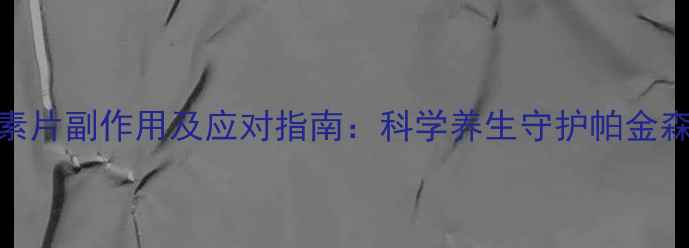 图片 盐酸苯海素片副作用及应对指南：科学养生守护帕金森患者健康