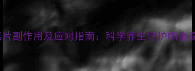 图片 盐酸苯海素片副作用及应对指南：科学养生守护帕金森患者健康2
