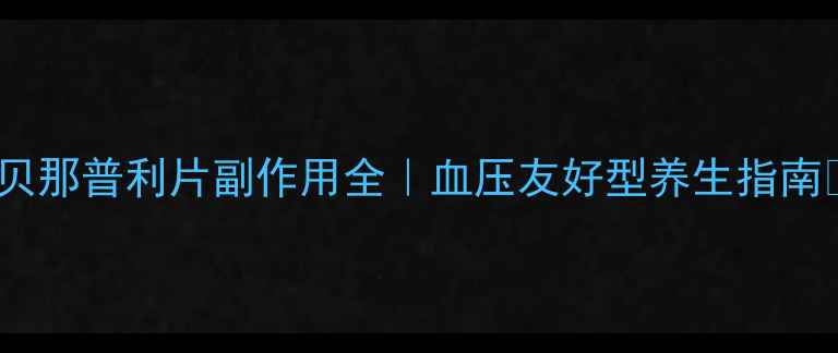 图片 盐酸贝那普利片副作用全｜血压友好型养生指南💊🌿1