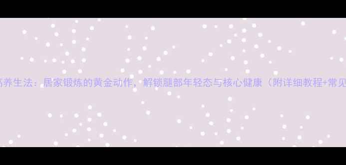 图片 直腿抬高养生法：居家锻炼的黄金动作，解锁腿部年轻态与核心健康（附详细教程+常见误区）2