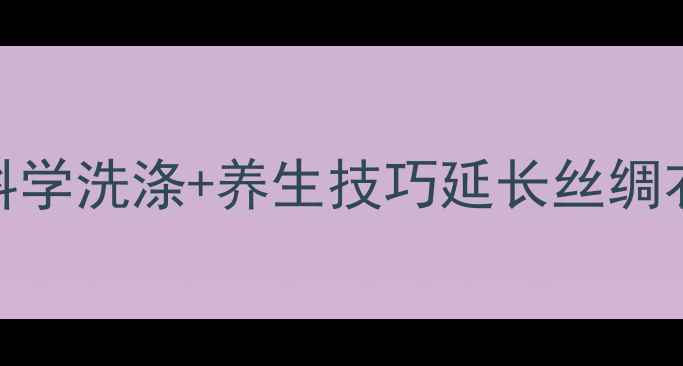 图片 真丝四季保养全攻略：科学洗涤+养生技巧延长丝绸衣物寿命，守护肌肤健康
