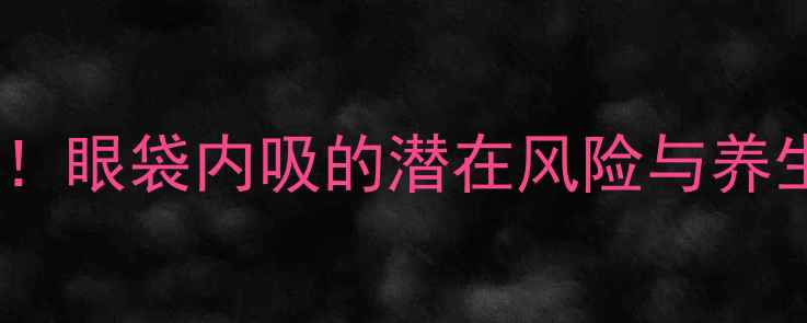 图片 眼周年轻化必看！眼袋内吸的潜在风险与养生级眼周保养法2