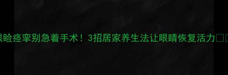 图片 眼睑痉挛别急着手术！3招居家养生法让眼睛恢复活力👀✨