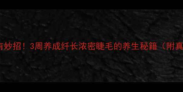 图片 眼睫毛变长有妙招！3周养成纤长浓密睫毛的养生秘籍（附真实对比图）2