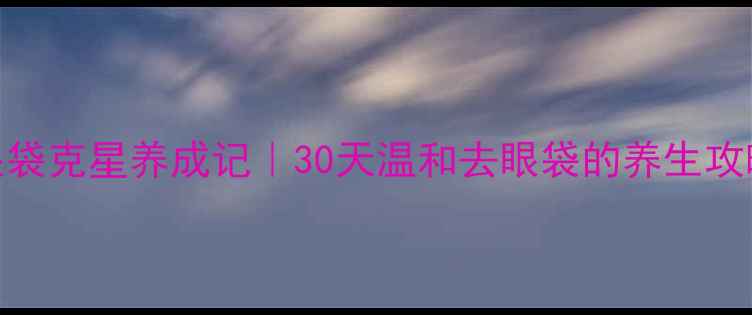 图片 眼袋克星养成记｜30天温和去眼袋的养生攻略