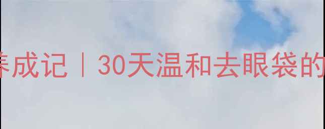 图片 眼袋克星养成记｜30天温和去眼袋的养生攻略2