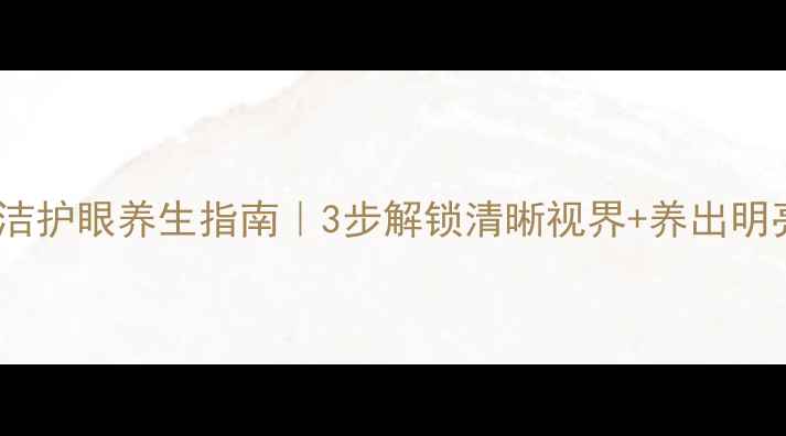 图片 眼镜清洁护眼养生指南｜3步解锁清晰视界+养出明亮双眸1