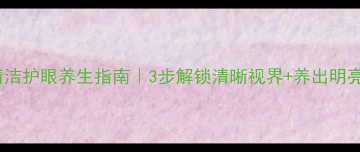 图片 眼镜清洁护眼养生指南｜3步解锁清晰视界+养出明亮双眸2