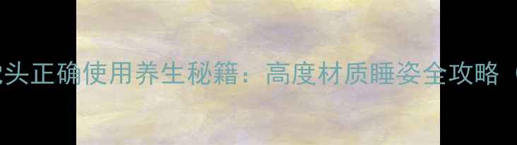 图片 睡出好气色！枕头正确使用养生秘籍：高度材质睡姿全攻略（附自测方法）1