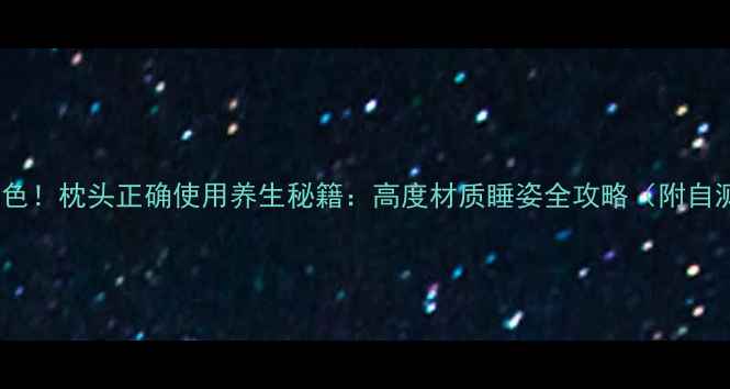 图片 睡出好气色！枕头正确使用养生秘籍：高度材质睡姿全攻略（附自测方法）2