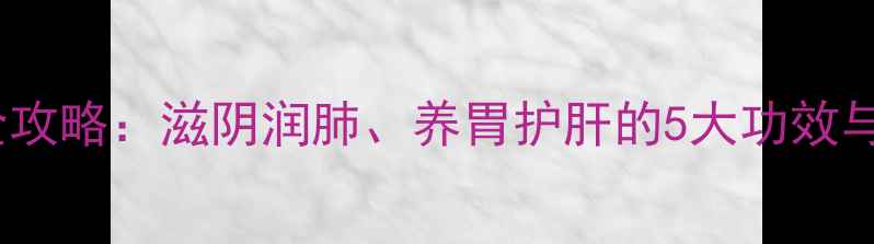 图片 石斛养生全攻略：滋阴润肺、养胃护肝的5大功效与科学吃法1