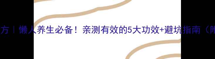 图片 石斛泡酒私藏配方｜懒人养生必备！亲测有效的5大功效+避坑指南（附体质测试表）2