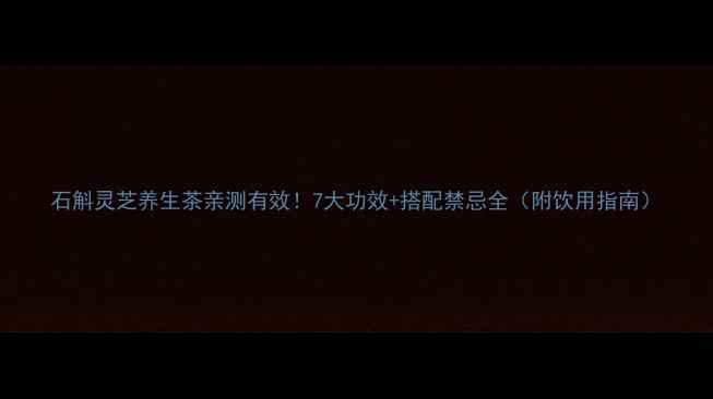 图片 石斛灵芝养生茶亲测有效！7大功效+搭配禁忌全（附饮用指南）