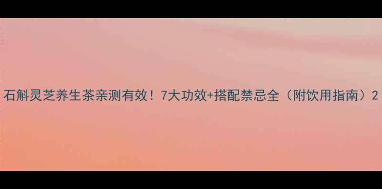 图片 石斛灵芝养生茶亲测有效！7大功效+搭配禁忌全（附饮用指南）2
