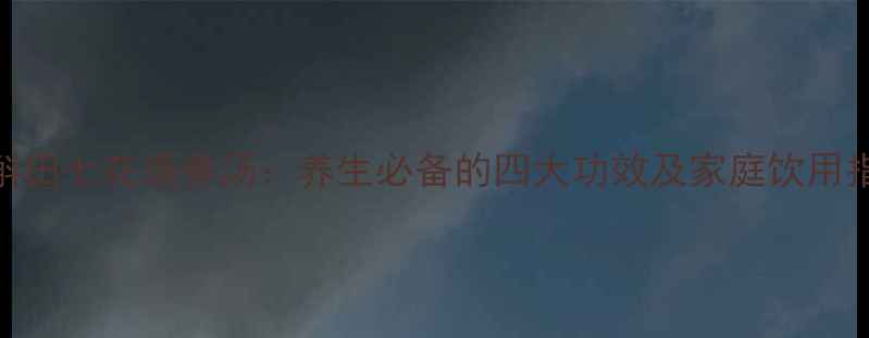 图片 石斛田七花旗参汤：养生必备的四大功效及家庭饮用指南