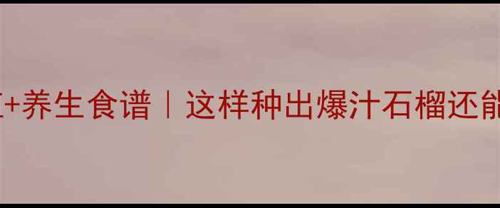 图片 石榴树家庭种植+养生食谱｜这样种出爆汁石榴还能吃出好气色！2