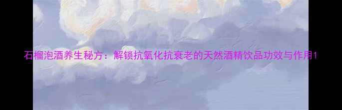 图片 石榴泡酒养生秘方：解锁抗氧化抗衰老的天然酒精饮品功效与作用1