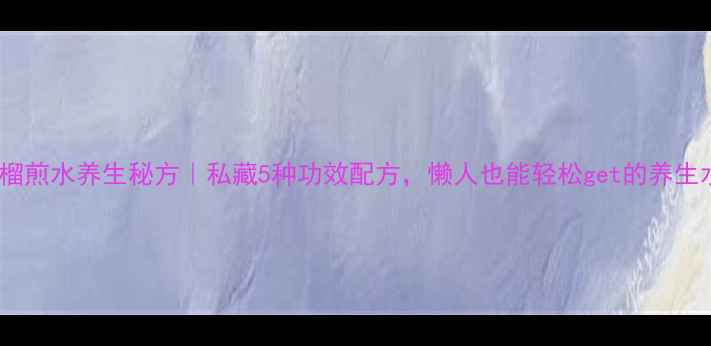 图片 石榴煎水养生秘方｜私藏5种功效配方，懒人也能轻松get的养生水1