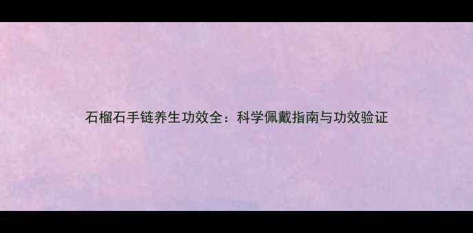 图片 石榴石手链养生功效全：科学佩戴指南与功效验证
