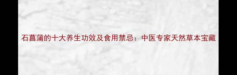 图片 石菖蒲的十大养生功效及食用禁忌：中医专家天然草本宝藏