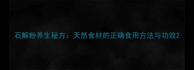 图片 石解粉养生秘方：天然食材的正确食用方法与功效2