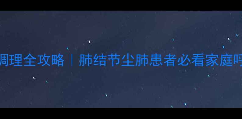 图片 矽肺病食疗调理全攻略｜肺结节尘肺患者必看家庭呼吸养护指南
