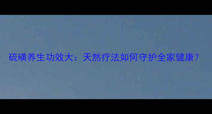 图片 硫磺养生功效大：天然疗法如何守护全家健康？