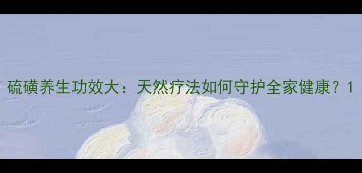 图片 硫磺养生功效大：天然疗法如何守护全家健康？1