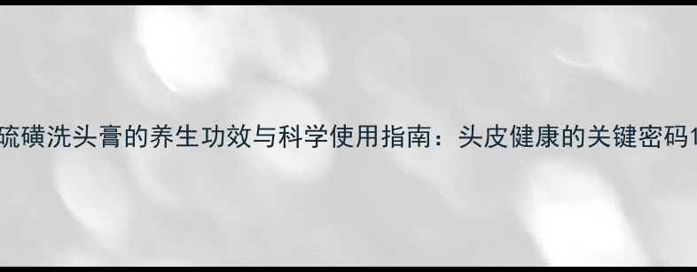 图片 硫磺洗头膏的养生功效与科学使用指南：头皮健康的关键密码1