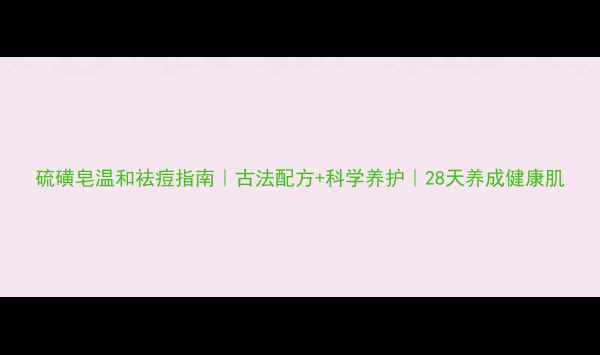 图片 硫磺皂温和祛痘指南｜古法配方+科学养护｜28天养成健康肌
