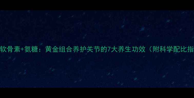 图片 硫酸软骨素+氨糖：黄金组合养护关节的7大养生功效（附科学配比指南）