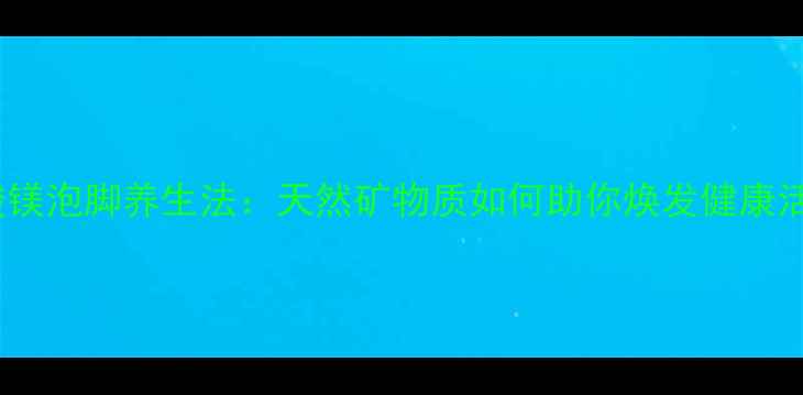 图片 硫酸镁泡脚养生法：天然矿物质如何助你焕发健康活力1