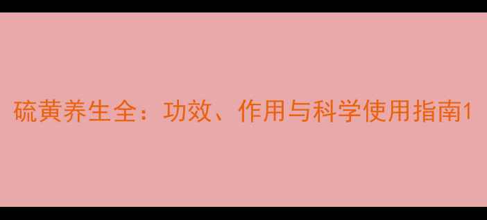 图片 硫黄养生全：功效、作用与科学使用指南1