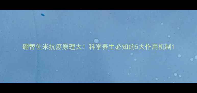 图片 硼替佐米抗癌原理大！科学养生必知的5大作用机制1