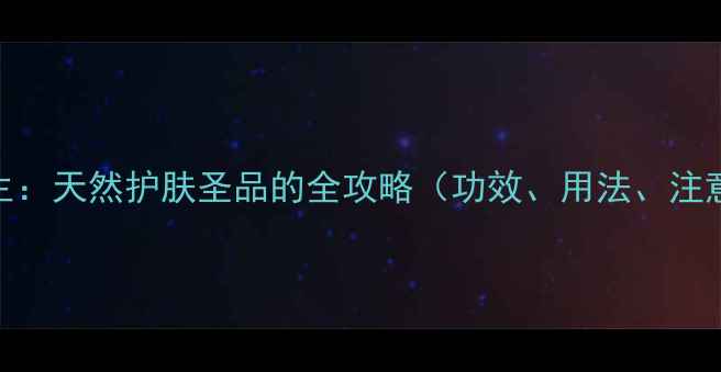 图片 硼砂养生：天然护肤圣品的全攻略（功效、用法、注意事项）