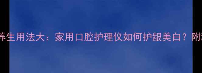 图片 碧缇幅美牙仪养生用法大：家用口腔护理仪如何护龈美白？附科学护齿指南2