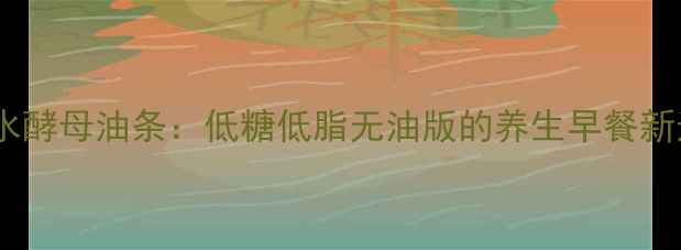 图片 碱性水酵母油条：低糖低脂无油版的养生早餐新选择1
