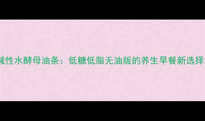 图片 碱性水酵母油条：低糖低脂无油版的养生早餐新选择2